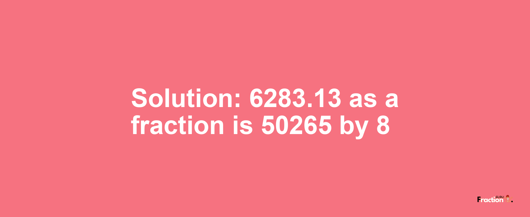 Solution:6283.13 as a fraction is 50265/8